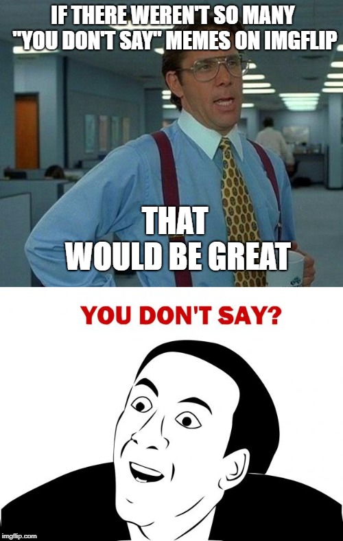 You don't say? | IF THERE WEREN'T SO MANY "YOU DON'T SAY" MEMES ON IMGFLIP; THAT WOULD BE GREAT | image tagged in memes,you don't say,that would be great | made w/ Imgflip meme maker
