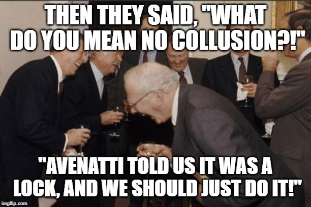 Laughing Men In Suits | THEN THEY SAID, "WHAT DO YOU MEAN NO COLLUSION?!"; "AVENATTI TOLD US IT WAS A LOCK, AND WE SHOULD JUST DO IT!" | image tagged in memes,laughing men in suits | made w/ Imgflip meme maker