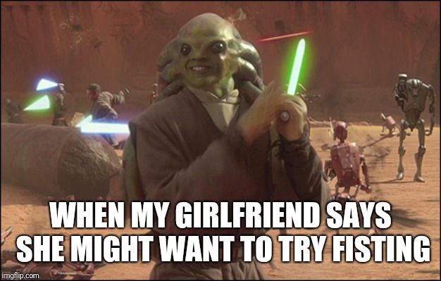 Kit Fisto - Star Wars | WHEN MY GIRLFRIEND SAYS SHE MIGHT WANT TO TRY FISTING | image tagged in kit fisto - star wars | made w/ Imgflip meme maker