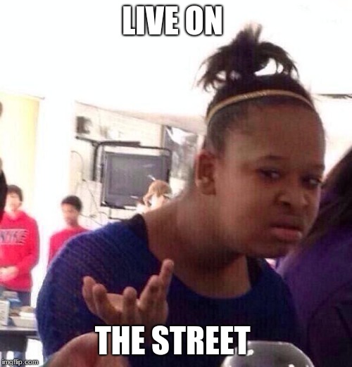Black Girl Wat Meme | LIVE ON THE STREET | image tagged in memes,black girl wat | made w/ Imgflip meme maker