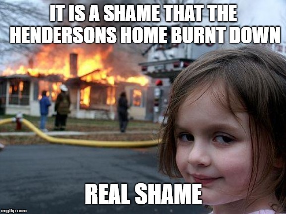 Disaster Girl | IT IS A SHAME THAT THE HENDERSONS HOME BURNT DOWN; REAL SHAME | image tagged in memes,disaster girl | made w/ Imgflip meme maker