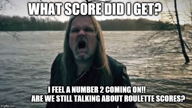 WHAT SCORE DID I GET? I FEEL A NUMBER 2 COMING ON!! 















ARE WE STILL TALKING ABOUT ROULETTE SCORES? | made w/ Imgflip meme maker
