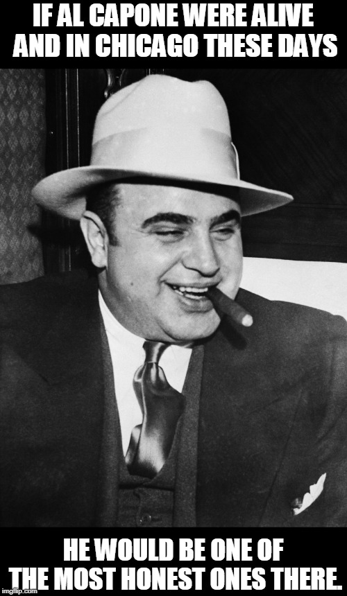 Al Capone | IF AL CAPONE WERE ALIVE AND IN CHICAGO THESE DAYS HE WOULD BE ONE OF THE MOST HONEST ONES THERE. | image tagged in al capone | made w/ Imgflip meme maker