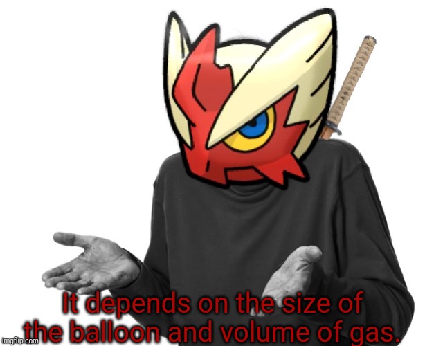 I guess I'll (Blaze the Blaziken) | It depends on the size of the balloon and volume of gas. | image tagged in i guess i'll blaze the blaziken | made w/ Imgflip meme maker