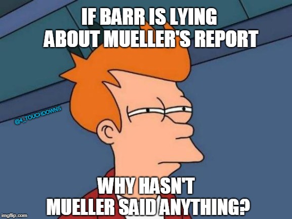 Things that make you go hmmm... | IF BARR IS LYING ABOUT MUELLER'S REPORT; @4_TOUCHDOWNS; WHY HASN'T MUELLER SAID ANYTHING? | image tagged in futurama fry,robert mueller,libtards | made w/ Imgflip meme maker