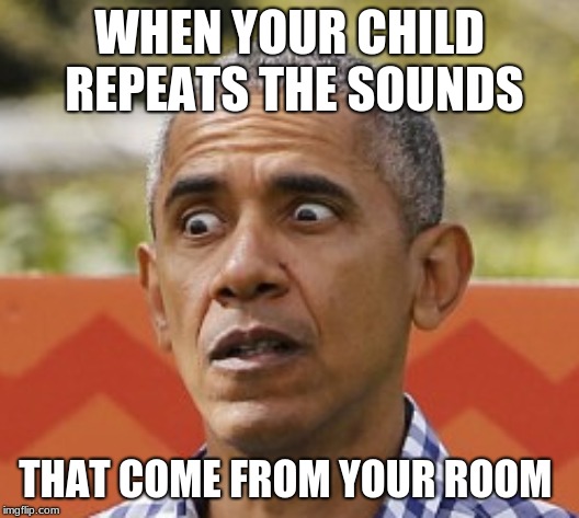 your child has been raised badly | WHEN YOUR CHILD REPEATS THE SOUNDS; THAT COME FROM YOUR ROOM | image tagged in obama | made w/ Imgflip meme maker