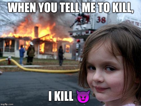 Disaster Girl | WHEN YOU TELL ME TO KILL, I KILL 😈 | image tagged in memes,disaster girl | made w/ Imgflip meme maker