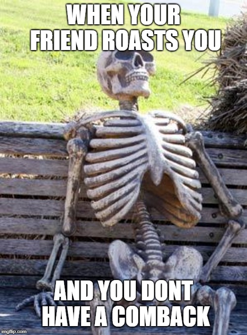 Waiting Skeleton | WHEN YOUR FRIEND ROASTS YOU; AND YOU DONT HAVE A COMBACK | image tagged in memes,waiting skeleton | made w/ Imgflip meme maker
