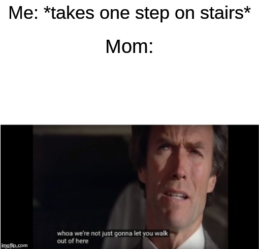 Anyone has a mom like This? | Me: *takes one step on stairs*; Mom: | image tagged in clint eastwood walk out of here,clint eastwood | made w/ Imgflip meme maker