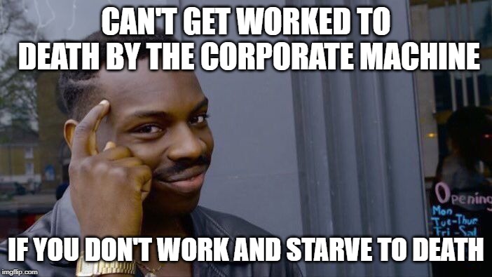 That'll show em | CAN'T GET WORKED TO DEATH BY THE CORPORATE MACHINE; IF YOU DON'T WORK AND STARVE TO DEATH | image tagged in memes,roll safe think about it | made w/ Imgflip meme maker