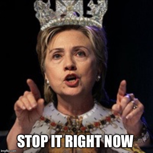 Queen Hillary | STOP IT RIGHT NOW | image tagged in queen hillary | made w/ Imgflip meme maker