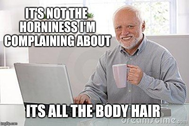 Hide the pain harold smile | IT'S NOT THE HORNINESS I'M COMPLAINING ABOUT ITS ALL THE BODY HAIR | image tagged in hide the pain harold smile | made w/ Imgflip meme maker