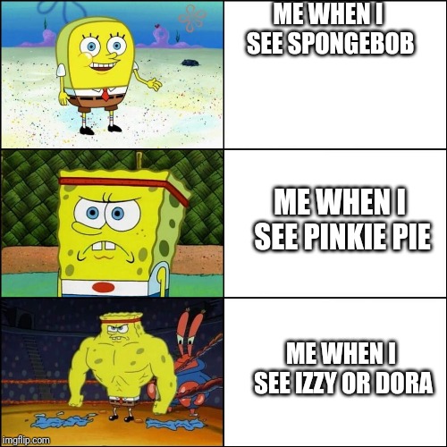 Increasingly buffed spongebob | ME WHEN I SEE SPONGEBOB; ME WHEN I SEE PINKIE PIE; ME WHEN I SEE IZZY OR DORA | image tagged in increasingly buffed spongebob | made w/ Imgflip meme maker