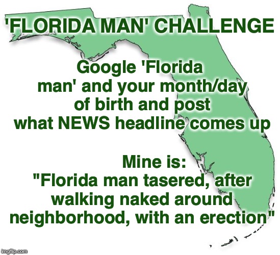 Florida Man | 'FLORIDA MAN' CHALLENGE; Google 'Florida man' and your month/day of birth and post what NEWS headline comes up; Mine is: "Florida man tasered, after walking naked around neighborhood, with an erection" | image tagged in florida,florida man,challenge | made w/ Imgflip meme maker