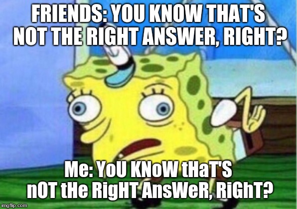 Mocking Spongebob | FRIENDS: YOU KNOW THAT'S NOT THE RIGHT ANSWER, RIGHT? Me: YoU KNoW tHaT'S nOT tHe RigHT AnsWeR, RiGhT? | image tagged in memes,mocking spongebob | made w/ Imgflip meme maker