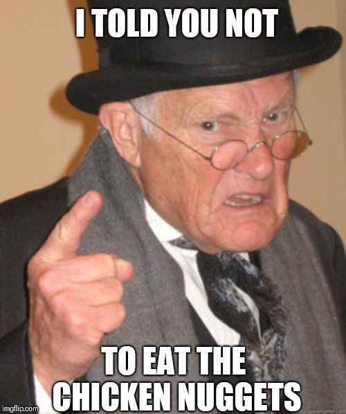 Back In My Day Meme | I TOLD YOU NOT; TO EAT THE CHICKEN NUGGETS | image tagged in memes,back in my day | made w/ Imgflip meme maker