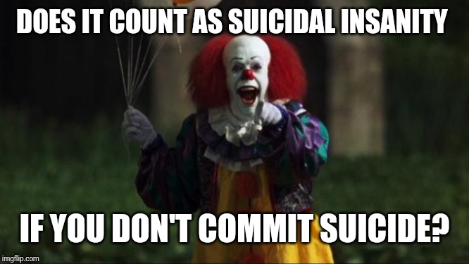 Pennywise | DOES IT COUNT AS SUICIDAL INSANITY IF YOU DON'T COMMIT SUICIDE? | image tagged in pennywise | made w/ Imgflip meme maker