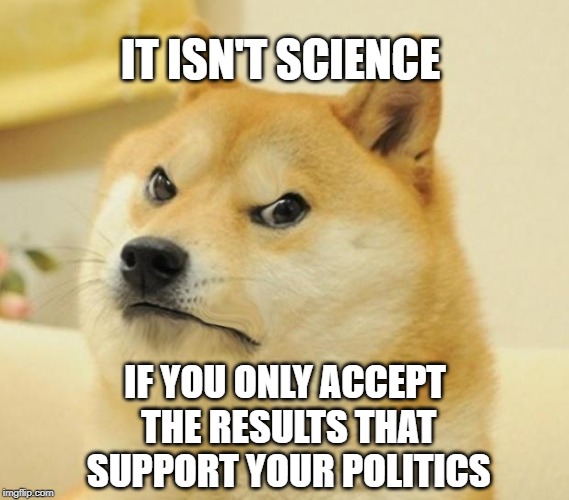 Mad doge | IT ISN'T SCIENCE; IF YOU ONLY ACCEPT THE RESULTS THAT SUPPORT YOUR POLITICS | image tagged in mad doge | made w/ Imgflip meme maker