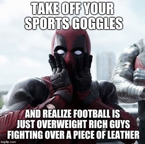 Deadpool Surprised | TAKE OFF YOUR SPORTS GOGGLES; AND REALIZE FOOTBALL IS JUST OVERWEIGHT RICH GUYS FIGHTING OVER A PIECE OF LEATHER | image tagged in memes,deadpool surprised | made w/ Imgflip meme maker