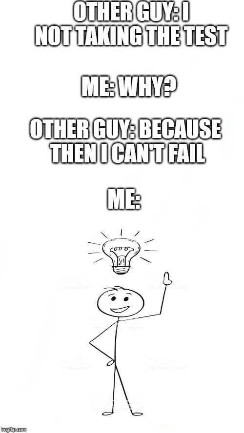 OTHER GUY: I NOT TAKING THE TEST; ME: WHY? OTHER GUY: BECAUSE THEN I CAN'T FAIL; ME: | image tagged in white background | made w/ Imgflip meme maker