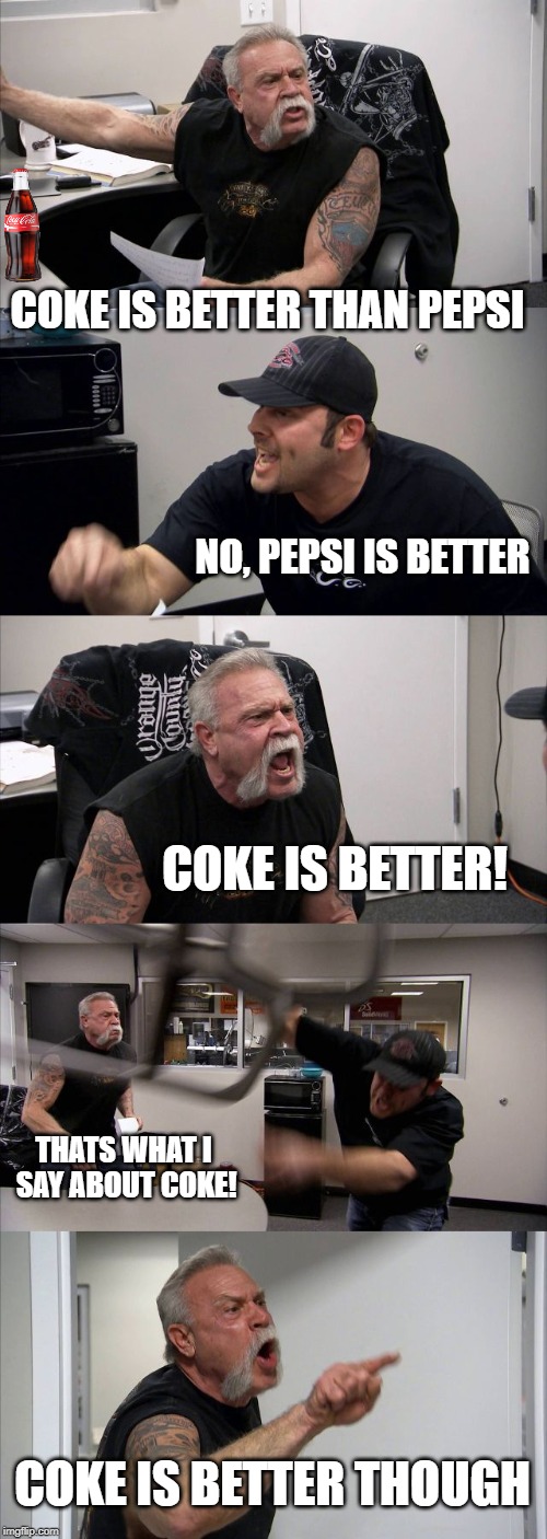 American Chopper Argument | COKE IS BETTER THAN PEPSI; NO, PEPSI IS BETTER; COKE IS BETTER! THATS WHAT I SAY ABOUT COKE! COKE IS BETTER THOUGH | image tagged in memes,american chopper argument | made w/ Imgflip meme maker