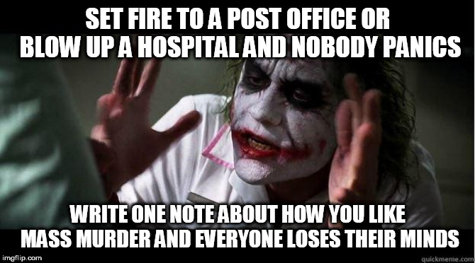 nobody bats an eye | SET FIRE TO A POST OFFICE OR BLOW UP A HOSPITAL AND NOBODY PANICS; WRITE ONE NOTE ABOUT HOW YOU LIKE MASS MURDER AND EVERYONE LOSES THEIR MINDS | image tagged in nobody bats an eye,arson,bomb,note,murder,arson murder and jaywalking | made w/ Imgflip meme maker
