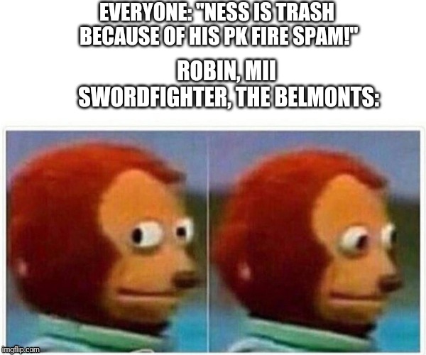 Monkey Puppet Meme | EVERYONE: "NESS IS TRASH BECAUSE OF HIS PK FIRE SPAM!"; ROBIN, MII SWORDFIGHTER, THE BELMONTS: | image tagged in monkey puppet | made w/ Imgflip meme maker