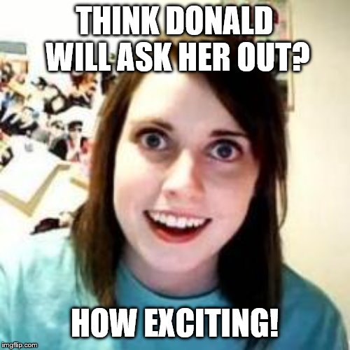 Crazy Girlfriend | THINK DONALD WILL ASK HER OUT? HOW EXCITING! | image tagged in crazy girlfriend | made w/ Imgflip meme maker