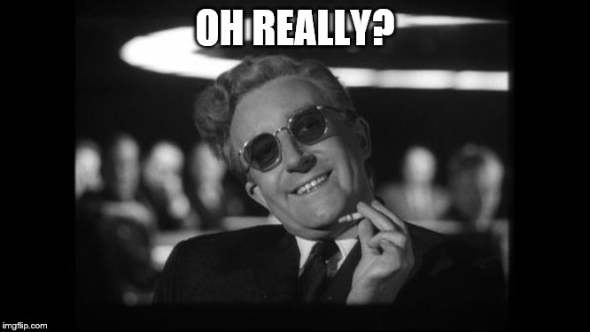 dr strangelove | OH REALLY? | image tagged in dr strangelove | made w/ Imgflip meme maker