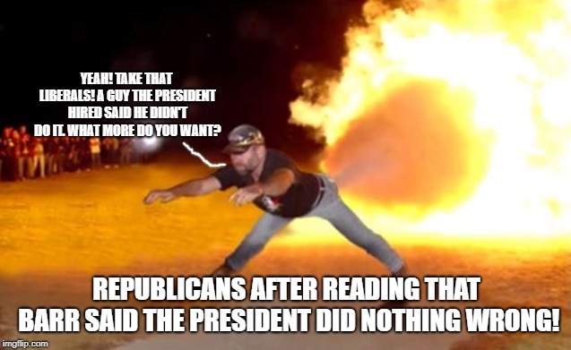 Fart Flames | YEAH! TAKE THAT LIBERALS! A GUY THE PRESIDENT HIRED SAID HE DIDN'T DO IT. WHAT MORE DO YOU WANT? REPUBLICANS AFTER READING THAT BARR SAID THE PRESIDENT DID NOTHING WRONG! | image tagged in fart flames | made w/ Imgflip meme maker