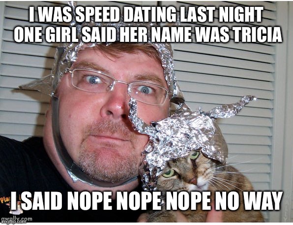 Tinfoil | I WAS SPEED DATING LAST NIGHT ONE GIRL SAID HER NAME WAS TRICIA; I SAID NOPE NOPE NOPE NO WAY | image tagged in tinfoil,cia,spy,spying,funny,memes | made w/ Imgflip meme maker