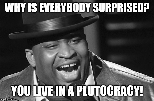 WHY IS EVERYBODY SURPRISED? YOU LIVE IN A PLUTOCRACY! | made w/ Imgflip meme maker