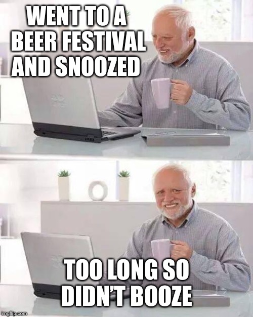 Hide the Pain Harold Meme | WENT TO A BEER FESTIVAL AND SNOOZED TOO LONG SO DIDN’T BOOZE | image tagged in memes,hide the pain harold | made w/ Imgflip meme maker