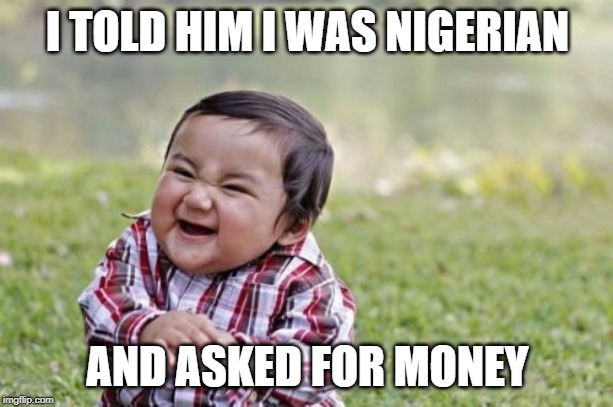 Evil Toddler Meme | I TOLD HIM I WAS NIGERIAN AND ASKED FOR MONEY | image tagged in memes,evil toddler | made w/ Imgflip meme maker