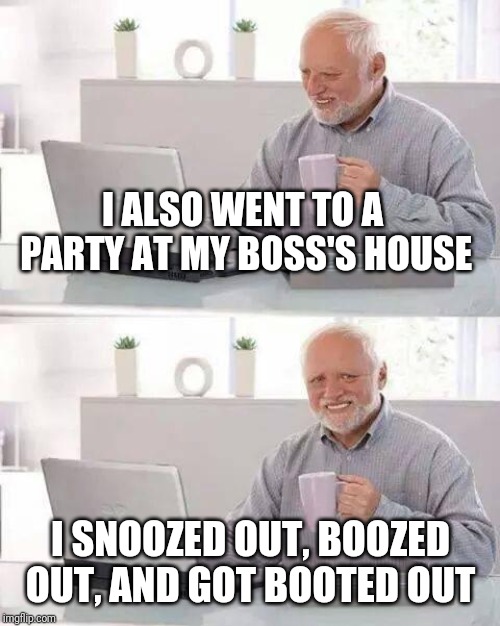 Hide the Pain Harold Meme | I ALSO WENT TO A PARTY AT MY BOSS'S HOUSE I SNOOZED OUT, BOOZED OUT, AND GOT BOOTED OUT | image tagged in memes,hide the pain harold | made w/ Imgflip meme maker