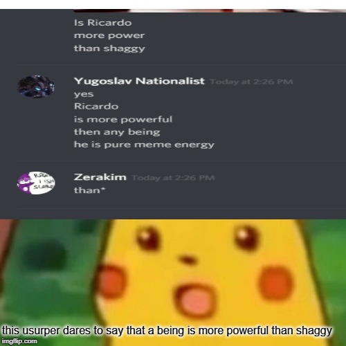 Surprised Pikachu Meme | this usurper dares to say that a being is more powerful than shaggy | image tagged in memes,surprised pikachu | made w/ Imgflip meme maker