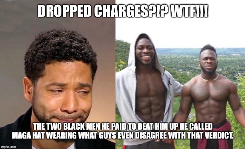 Jussie Smollett | DROPPED CHARGES?!? WTF!!! THE TWO BLACK MEN HE PAID TO BEAT HIM UP HE CALLED MAGA HAT WEARING WHAT GUYS EVEN DISAGREE WITH THAT VERDICT. | image tagged in jussie smollett | made w/ Imgflip meme maker