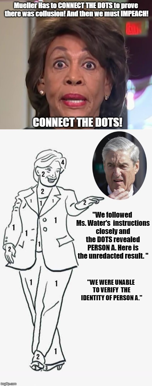 Unredacted Mueller Report - after connecting Maxine's DOTS | Mueller Has to CONNECT THE DOTS to prove there was collusion! And then we must IMPEACH! CONNECT THE DOTS! "We followed Ms. Water's  instructions closely and the DOTS revealed PERSON A. Here is the unredacted result. "; "WE WERE UNABLE TO VERIFY  THE IDENTITY OF PERSON A." | image tagged in maxine waters,connect the dots,mueller report | made w/ Imgflip meme maker