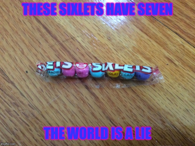 THESE SIXLETS HAVE SEVEN; THE WORLD IS A LIE | image tagged in the seven sixlets | made w/ Imgflip meme maker
