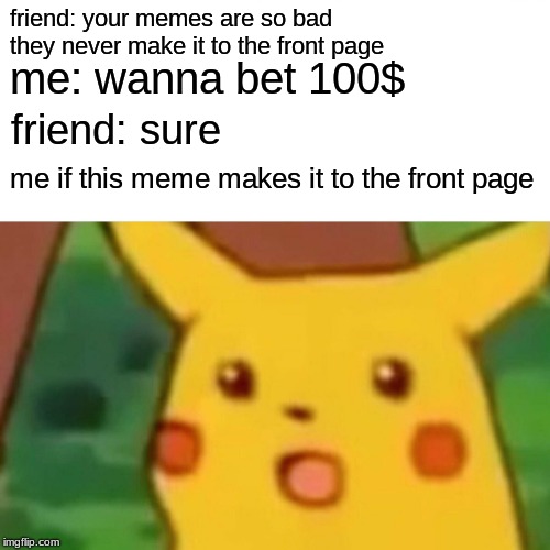 plz upvote to get to front page. i am broke and need $100 | friend: your memes are so bad they never make it to the front page; me: wanna bet 100$; friend: sure; me if this meme makes it to the front page | image tagged in memes,surprised pikachu | made w/ Imgflip meme maker