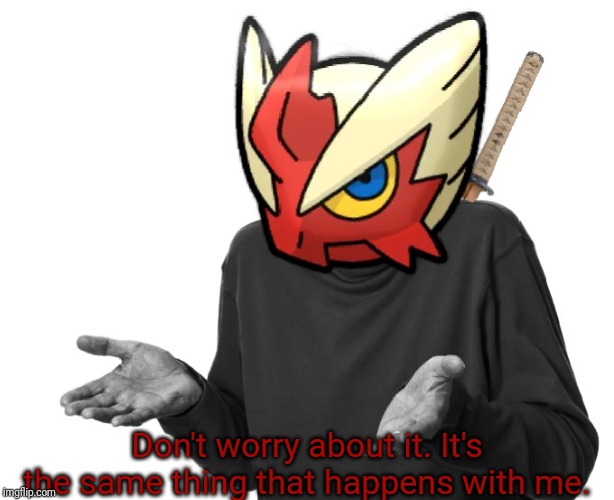 I guess I'll (Blaze the Blaziken) | Don't worry about it. It's the same thing that happens with me. | image tagged in i guess i'll blaze the blaziken | made w/ Imgflip meme maker