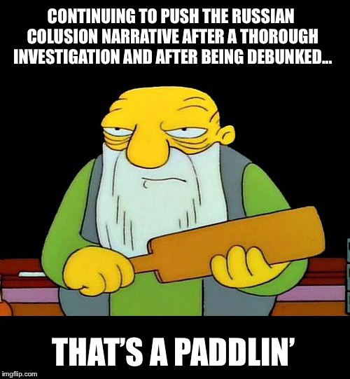 That's a paddlin' Meme | CONTINUING TO PUSH THE RUSSIAN COLUSION NARRATIVE AFTER A THOROUGH INVESTIGATION AND AFTER BEING DEBUNKED... THAT’S A PADDLIN’ | image tagged in memes,that's a paddlin' | made w/ Imgflip meme maker