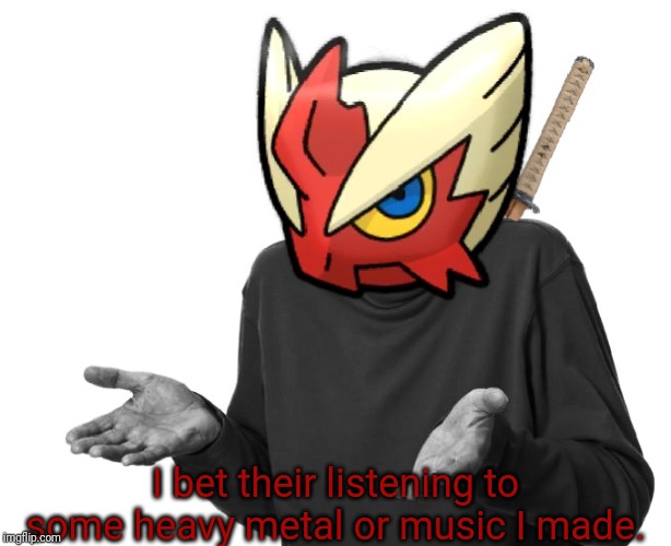 I guess I'll (Blaze the Blaziken) | I bet their listening to some heavy metal or music I made. | image tagged in i guess i'll blaze the blaziken | made w/ Imgflip meme maker