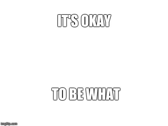 Blank White Template | IT'S OKAY TO BE WHAT | image tagged in blank white template | made w/ Imgflip meme maker