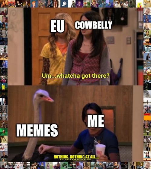 Screw it! Screw Cowbelly and the EU. These memes are mine!!!  |  EU; COWBELLY; MEMES; ME; NOTHING. NOTHING AT ALL.... | image tagged in whatcha got there,memes,cowbelly,eu | made w/ Imgflip meme maker
