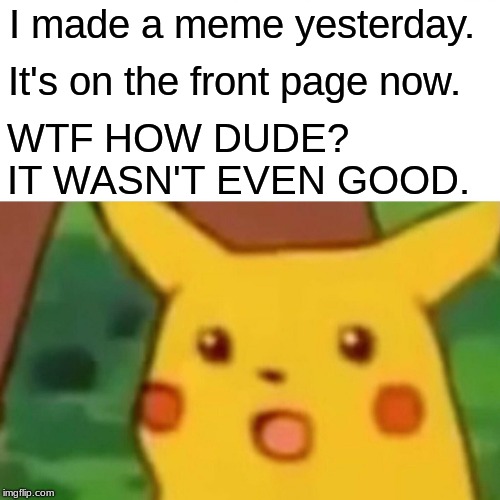 I'm so confused | I made a meme yesterday. It's on the front page now. WTF HOW DUDE? IT WASN'T EVEN GOOD. | image tagged in memes,surprised pikachu | made w/ Imgflip meme maker