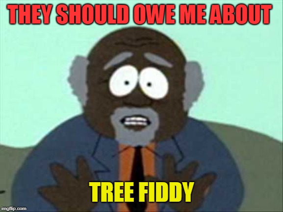 Tree Fiddy | THEY SHOULD OWE ME ABOUT TREE FIDDY | image tagged in tree fiddy | made w/ Imgflip meme maker