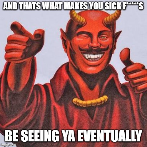 Buddy satan  | AND THATS WHAT MAKES YOU SICK F*****S BE SEEING YA EVENTUALLY | image tagged in buddy satan | made w/ Imgflip meme maker