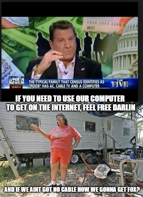 Its beyond ridiculous anymore | IF YOU NEED TO USE OUR COMPUTER TO GET ON THE INTERNET, FEEL FREE DARLIN; AND IF WE AINT GOT NO CABLE HOW WE GONNA GET FOX? | image tagged in memes,fun,news,society,fox news,msm | made w/ Imgflip meme maker