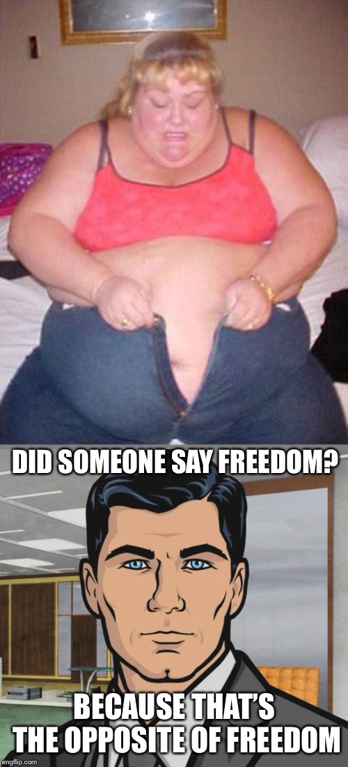 DID SOMEONE SAY FREEDOM? BECAUSE THAT’S THE OPPOSITE OF FREEDOM | image tagged in memes,archer,fat lady pants | made w/ Imgflip meme maker
